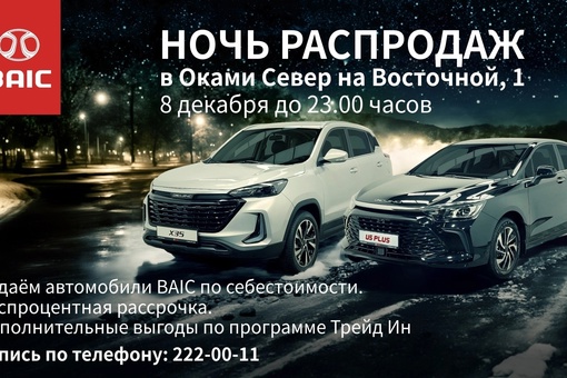 АВТОМОБИЛИ ПО СЕБЕСТОИМОСТИ - НОЧЬ РАСПРОДАЖ! 
Только один день - 8 декабря до 23.00 в Baic Оками Север Автомобили..