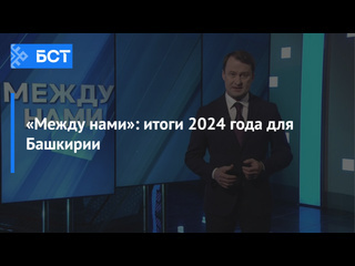 «Между нами»: итоги 2024 года для Башкирии 
2024. 
 
Каким мы его запомним? Он был сложным и насыщенным , но..